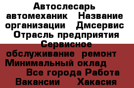 Автослесарь-автомеханик › Название организации ­ Дмсервис › Отрасль предприятия ­ Сервисное обслуживание, ремонт › Минимальный оклад ­ 40 000 - Все города Работа » Вакансии   . Хакасия респ.